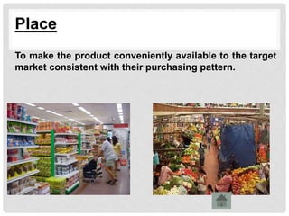Place
To make the product conveniently available to the target
market consistent with their purchasing pattern.
 