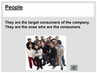 People
They are the target consumers of the company.
They are the ones who are the consumers
 