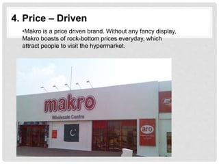 4. Price – Driven
•Makro is a price driven brand. Without any fancy display,
Makro boasts of rock-bottom prices everyday, which
attract people to visit the hypermarket.
 