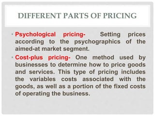 DIFFERENT PARTS OF PRICING
• Psychological pricing- Setting prices
according to the psychographics of the
aimed-at market ...