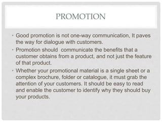 PROMOTION
• Good promotion is not one-way communication, It paves
the way for dialogue with customers.
• Promotion should ...