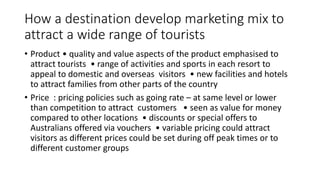 How a destination develop marketing mix to
attract a wide range of tourists
• Product • quality and value aspects of the p...
