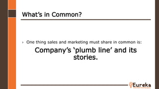 What’s in Common?
› One thing sales and marketing must share in common is:
Company’s ‘plumb line’ and its
stories.
 