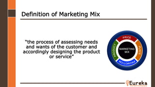 Definition of Marketing Mix
“the process of assessing needs
and wants of the customer and
accordingly designing the product
or service”
 