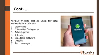 Cont. …
› Various means can be used for viral
promotions such as:
1. Video clips
2. Interactive flash games
3. Advert games
4. E-books
5. Brandable software
6. Images
7. Text messages
 