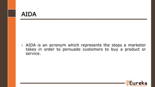 AIDA
› AIDA is an acronym which represents the steps a marketer
takes in order to persuade customers to buy a product or
service.
 