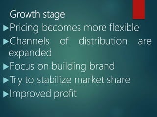 Growth stage
Pricing becomes more flexible
Channels of distribution are
expanded
Focus on building brand
Try to stabilize market share
Improved profit
 