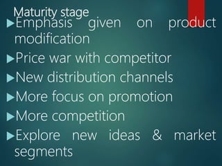 Maturity stage
Emphasis given on product
modification
Price war with competitor
New distribution channels
More focus on promotion
More competition
Explore new ideas & market
segments
 