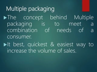 Multiple packaging
The concept behind Multiple
packaging is to meet a
combination of needs of a
consumer.
It best, quickest & easiest way to
increase the volume of sales.
 