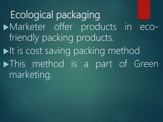Ecological packaging
Marketer offer products in eco-
friendly packing products.
It is cost saving packing method
This method is a part of Green
marketing.
 