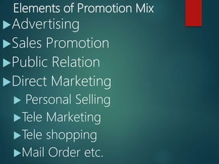 Elements of Promotion Mix
Advertising
Sales Promotion
Public Relation
Direct Marketing
 Personal Selling
Tele Marketing
Tele shopping
Mail Order etc.
 