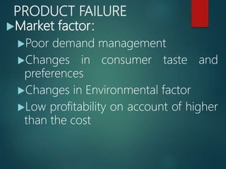PRODUCT FAILURE
Market factor:
Poor demand management
Changes in consumer taste and
preferences
Changes in Environmental factor
Low profitability on account of higher
than the cost
 