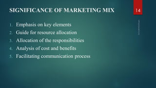 SIGNIFICANCE OF MARKETING MIX
1. Emphasis on key elements
2. Guide for resource allocation
3. Allocation of the responsibilities
4. Analysis of cost and benefits
5. Facilitating communication process
14
 
