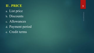 II . PRICE
a. List price
b. Discounts
c. Allowances
d. Payment period
e. Credit terms
9
 