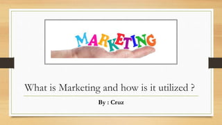 What is Marketing and how is it utilized ?
By : Cruz
 
