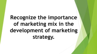 Recognize the importance
of marketing mix in the
development of marketing
strategy.
 