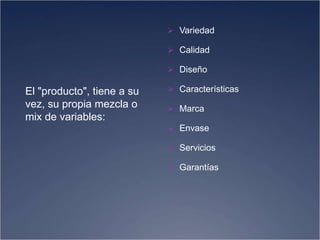  Variedad
 Calidad
 Diseño
 Características
 Marca
 Envase
 Servicios
 Garantías
El "producto", tiene a su
vez, su propia mezcla o
mix de variables:
 