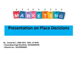 Presentation on Place Decisions
By : Group No 7 , MBA 2015- DMS , IIT Delhi
• Pawandeep Singh Maniktala -2012SMN6706
• Mayank Lau - 2012SMN6682
 