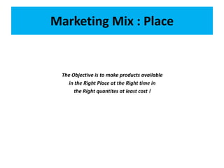 Marketing Mix : Place
The Objective is to make products available
in the Right Place at the Right time in
the Right quantites at least cost !
 
