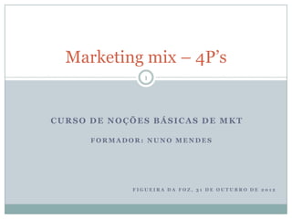 Marketing mix – 4P’s
                1




CURSO DE NOÇÕES BÁSICAS DE MKT

      FORMADOR: NUNO MENDES




             FIGUEIRA DA FOZ, 31 DE OUTUBRO DE 2012
 