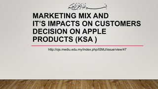 MARKETING MIX AND
IT’S IMPACTS ON CUSTOMERS
DECISION ON APPLE
PRODUCTS (KSA )
http://ojs.mediu.edu.my/index.php/ISMJ/issue/view/47
 