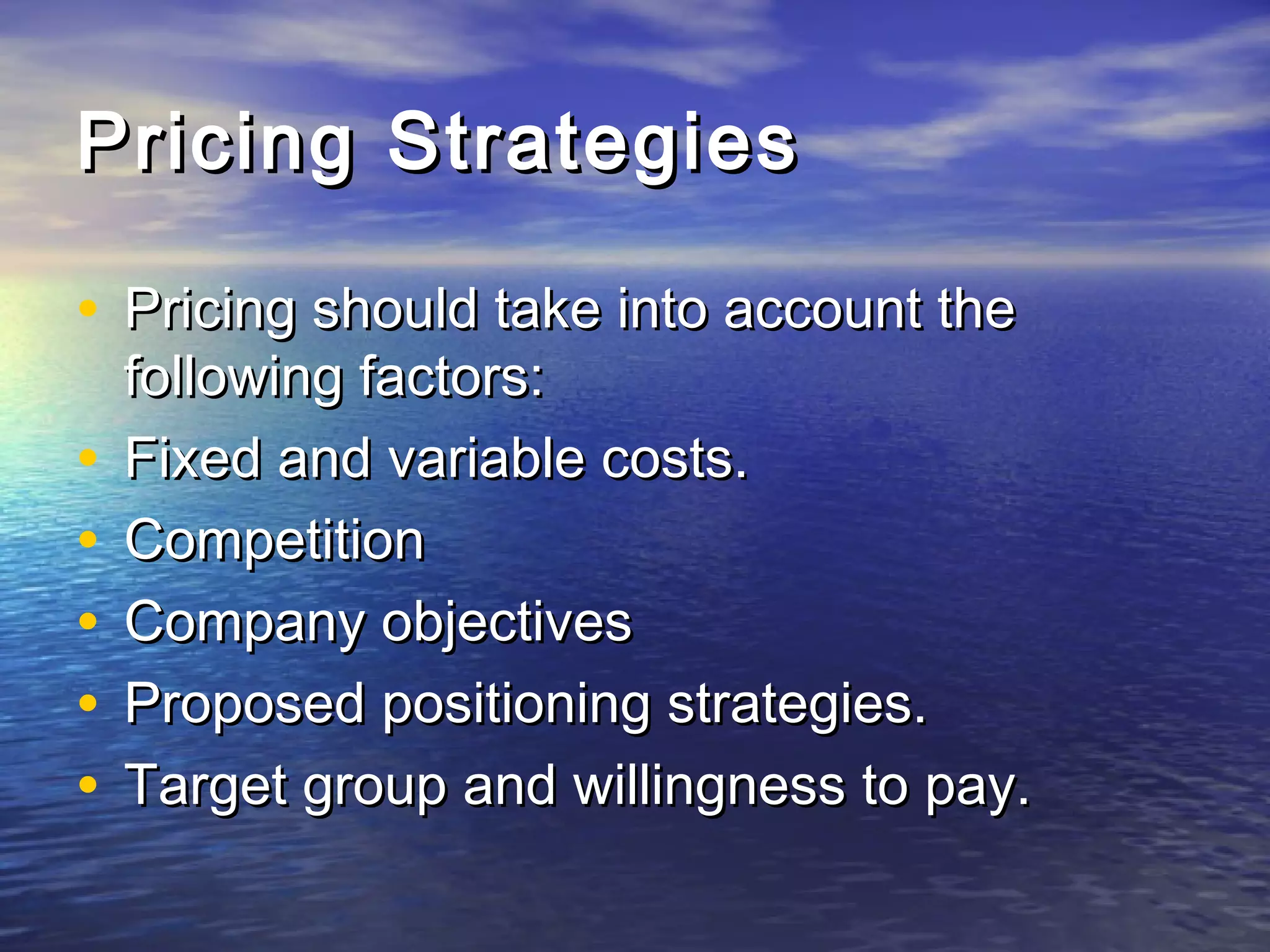Pricing StrategiesPricing Strategies
• Pricing should take into account thePricing should take into account the
following factors:following factors:
• Fixed and variable costs.Fixed and variable costs.
• CompetitionCompetition
• Company objectivesCompany objectives
• Proposed positioning strategies.Proposed positioning strategies.
• Target group and willingness to pay.Target group and willingness to pay.
 