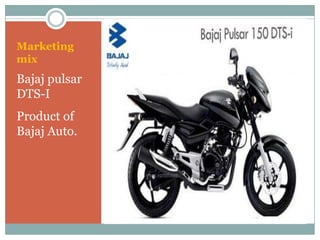 Marketing
mix
Bajaj pulsar
DTS-I
Product of
Bajaj Auto.
 