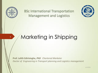 Marketing in Shipping
6/4/2020
1
Prof. Lalith Edirisinghe, PhD Chartered Marketer
Doctor of Engineering in Transport planning and Logistics management
 