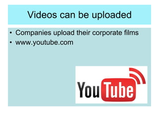 Videos can be uploaded <ul><li>Companies upload their corporate films </li></ul><ul><li>www.youtube.com </li></ul>