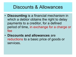 Discounts & Allowances <ul><li>Discounting  is a financial mechanism in which a debtor obtains the right to delay payments...