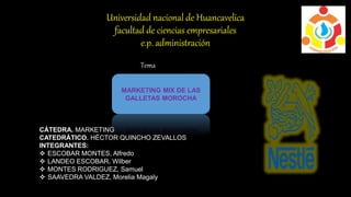 Universidad nacional de Huancavelica
facultad de ciencias empresariales
e.p. administración
Tema
MARKETING MIX DE LAS
GALLETAS MOROCHA
CÁTEDRA. MARKETING
CATEDRÁTICO. HÉCTOR QUINCHO ZEVALLOS
INTEGRANTES:
 ESCOBAR MONTES, Alfredo
 LANDEO ESCOBAR, Wilber
 MONTES RODRIGUEZ, Samuel
 SAAVEDRA VALDEZ, Morelia Magaly
 