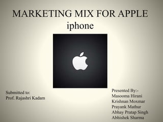 MARKETING MIX FOR APPLE
iphone
Presented By:-
Masooma Hirani
Krishnan Moxmar
Prayank Mathur
Abhay Pratap Singh
Abhishek Sharma
Submitted to:
Prof. Rajashri Kadam
 