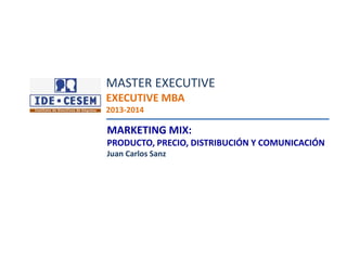 Juan Carlos Sanz
Marketing Mix
MARKETING MIX:
PRODUCTO, PRECIO, DISTRIBUCIÓN Y COMUNICACIÓN
Juan Carlos Sanz
MASTER EXECUTIVE
EXECUTIVE MBA
2013-2014
 