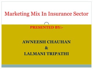 PRESENTED BY:-
AWNEESH CHAUHAN
&
LALMANI TRIPATHI
Marketing Mix In Insurance Sector
 