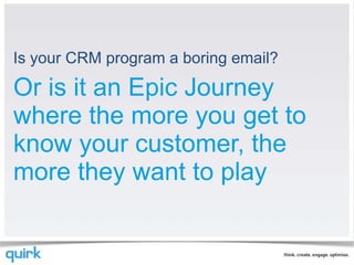 Is your CRM program a boring email? Or is it an Epic Journey where the more you get to know your customer, the more they want to play 