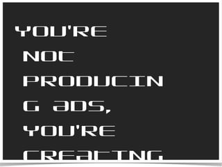 YOU’RE NOT PRODUCING ADS, YOU’RE CREATING AND CURATING CONTENT 