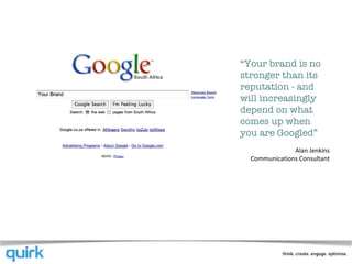 “ Your brand is no stronger than its reputation - and will increasingly depend on what comes up when you are Googled” Alan Jenkins Communications Consultant 