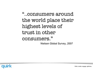 “ ..consumers around the world place their highest levels of trust in other consumers. ” Nielsen Global Survey, 2007 