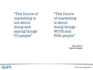 “ The future of marketing is not about doing and saying things TO people” “ The future of marketing is about doing things WITH and FOR people” Paul Isakson Digital Strategist 