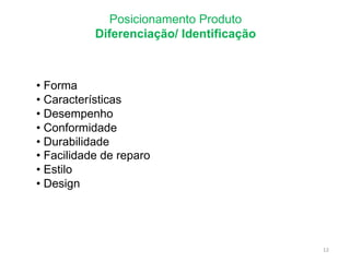 Posicionamento Produto
Diferenciação/ Identificação
• Forma
• Características
• Desempenho
• Conformidade
• Durabilidade
• Facilidade de reparo
• Estilo
• Design
12
 
