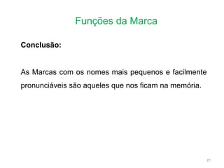 Funções da Marca
27
Conclusão:
As Marcas com os nomes mais pequenos e facilmente
pronunciáveis são aqueles que nos ficam na memória.
 