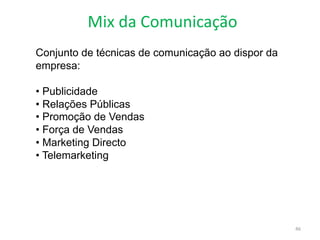 Mix da Comunicação
46
Conjunto de técnicas de comunicação ao dispor da
empresa:
• Publicidade
• Relações Públicas
• Promoção de Vendas
• Força de Vendas
• Marketing Directo
• Telemarketing
 
