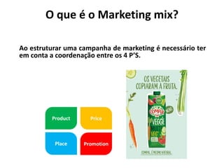 O que é o Marketing mix?
Ao estruturar uma campanha de marketing é necessário ter
em conta a coordenação entre os 4 P’S.
 