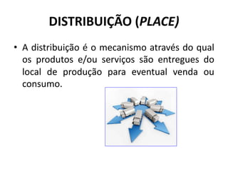 DISTRIBUIÇÃO (PLACE)
• A distribuição é o mecanismo através do qual
os produtos e/ou serviços são entregues do
local de produção para eventual venda ou
consumo.
 