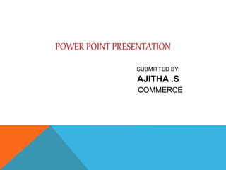POWER POINT PRESENTATION 
SUBMITTED BY: 
AJITHA .S 
COMMERCE 
 