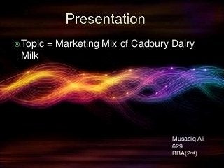 Topic = Marketing Mix of Cadbury Dairy
Milk
Musadiq Ali
629
BBA(2nd)
 