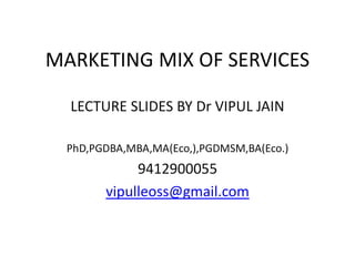 MARKETING MIX OF SERVICES
LECTURE SLIDES BY Dr VIPUL JAIN
PhD,PGDBA,MBA,MA(Eco,),PGDMSM,BA(Eco.)
9412900055
vipulleoss@gmail.com
 