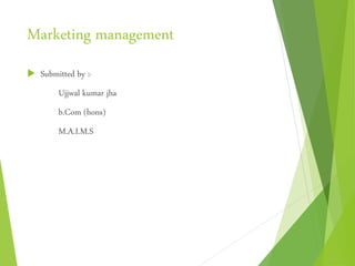 Marketing management
 Submitted by :-
Ujjwal kumar jha
b.Com (hons)
M.A.I.M.S
 