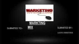 MARKTING
MIX
SUBMITED TO:- SUBMITED BY:-
AADYA SHREYSEE
 