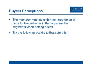 Buyers Perceptions The marketer must consider the importance of price to the customer in the target market segments when setting prices.  Try the following activity to illustrate this: 